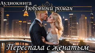 АУДИОКНИГА. ЛЮБОВНЫЙ РОМАН : ПЕРЕСПАЛА С ЖЕНАТЫМ