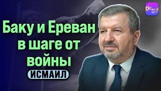  Исмаил | БАКУ И ЕРЕВАН В ШАГЕ ОТ ВОЙНЫ