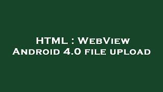 HTML : WebView Android 4.0 file upload