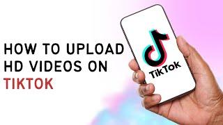 How To Upload HD Videos To TikTok?