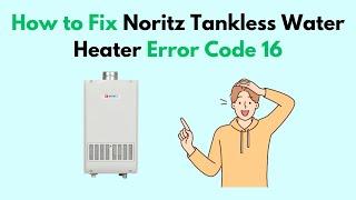 How to Fix Noritz Tankless Water Heater Error Code 16