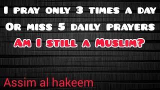 A person who prays 3 times a day or misses 5 daily prayers, is he still a Muslim? - Assim al hakeem