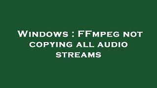 Windows : FFmpeg not copying all audio streams