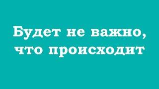 Будет не важно, что происходит