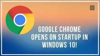 Google Chrome Opens On Startup In Windows 10!