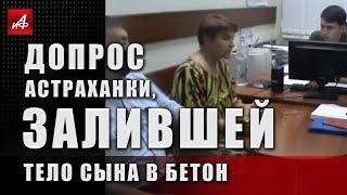 Допрос астраханки, залившей тело сына в бетон