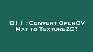 C++ : Convert OpenCV Mat to Texture2D?