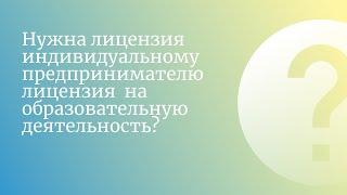 Нужна лицензия индивидуальному предпринимателю лицензия  на образовательную деятельность?