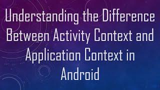 Understanding the Difference Between Activity Context and Application Context in Android