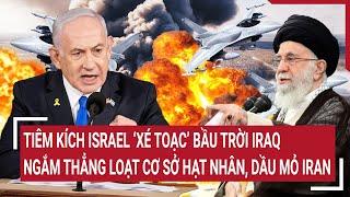 Chiến sự Trung Đông: Tiêm kích Israel ‘xé toạc’ bầu trời Iraq, ngắm thẳng loạt cơ sở hạt nhân Iran