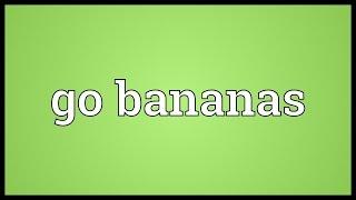 Go bananas Meaning