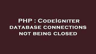 PHP : CodeIgniter database connections not being closed