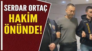 SERDAR ORTAÇ HAKİM ÖNÜNDE!