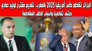 حصري مقاطعة كأس أفريقيا 2025 بالمغرب تقديم مقترح إلى وليد صادي كشف أسباب وتفاصيل طلب المقاطعة