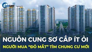 Nguồn cung sơ cấp ít ỏi, người mua “ĐỎ MẮT” tìm chung cư mới | CafeLand