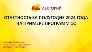 1C:Лекторий 11.7.24 Отчетность за полугодие 2024 года на примере программ 1С.