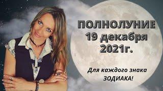 ПОЛНОЛУНИЕ  19 декабря 2021г. для каждого Знака ЗОДИАКА!