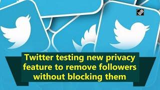 Twitter testing new privacy feature to remove followers without blocking them