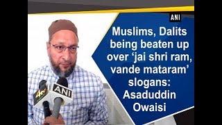 Muslims, Dalits being beaten up over ‘jai shri ram, vande mataram’ slogans: Asaduddin Owaisi