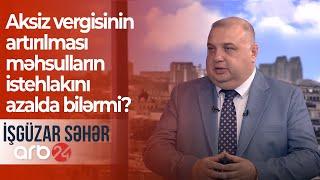 Aksiz vergisinin artırılması məhsulların istehlakını azalda bilərmi? – İşgüzar səhər