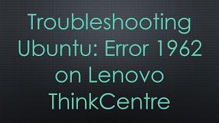 Troubleshooting Ubuntu: Error 1962 on Lenovo ThinkCentre