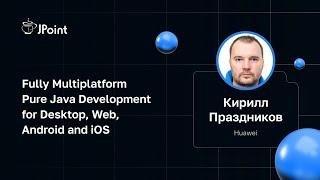 Кирилл Праздников — Fully Multiplatform Pure Java Development for Desktop, Web, Android and iOS