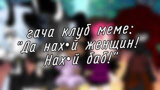 | гача клуб | меме | "Да нах•й женщин! Нах•й баб!" | (Лили, Вэйли, Дэни и Ди) | by: Минэко Роджерс |