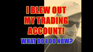 I BLEW OUT MY TRADING ACCOUNT! -  WHAT DO I DO NOW?