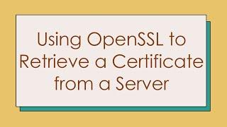 Using OpenSSL to Retrieve a Certificate from a Server