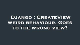 Django : CreateView weird behaviour. Goes to the wrong view?