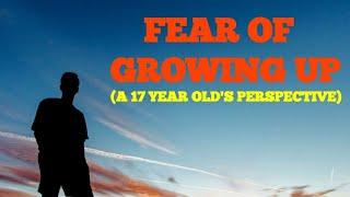 Dealing With the Fear of Growing Up (A 17 Year Old's Perspective)