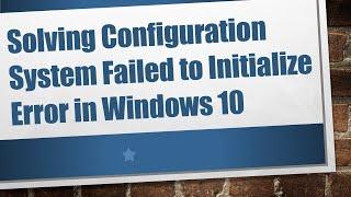 Solving Configuration System Failed to Initialize Error in Windows 10