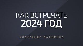 Как встречать 2024 год. Александр Палиенко.