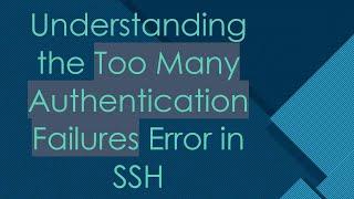 Understanding the Too Many Authentication Failures Error in SSH