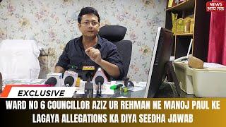 WARD NO 6 COUNCILLOR AZIZ UR REHMAN NE MANOJ PAUL KE LAGAYA ALLEGATIONS KA DIYA SEEDHA JAWAB