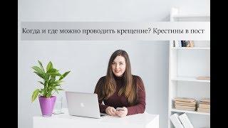 Можно ли крестить ребенка в пост? Когда и где можно проводить крещение?