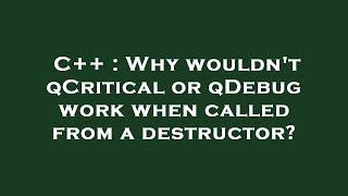 C++ : Why wouldn't qCritical or qDebug work when called from a destructor?