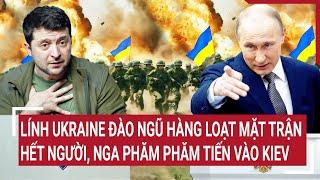 Thời sự quốc tế: Lính Ukraine đào ngũ một loạt, mặt trận hết người, Nga phăm phăm tiến vào Kiev