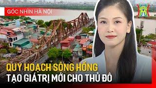 Quy hoạch phân khu sông Hồng: Tạo giá trị mới cho Thủ đô | Góc nhìn Hà Nội