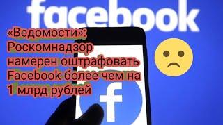 «Ведомости»: Роскомнадзор намерен оштрафовать Facebook более чем на 1 млрд рублей,