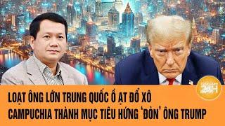 Loạt ông lớn Trung Quốc ồ ạt đổ xô, Campuchia thành mục tiêu hứng ‘đòn’ của ông Trump