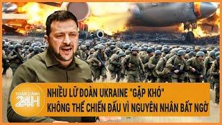 Toàn cảnh thế giới: Nhiều lữ đoàn Ukraine "gặp khó" không thể chiến đấu vì nguyên nhân bất ngờ