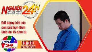 Người đưa tin 24H (18h30 ngày 18/07/2024) - Đối tượng bắt cóc con của bạn thân lãnh án 15 năm tù