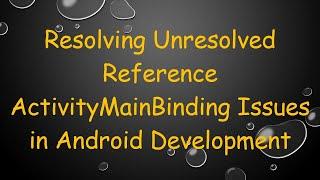 Resolving Unresolved Reference ActivityMainBinding Issues in Android Development