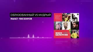 Образованный vs Мудрый. Где находить идеи и как изучать информацию - Макс Белоусов / Подкаст 16+