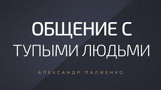 Общение с тупыми людьми. Александр Палиенко.