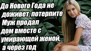 До Нового Года не доживет, потерпите  Муж продал дом вместе с умирающей женой, а через год