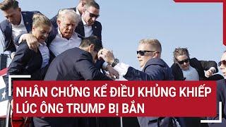 Nhân chứng kể điều khủng khiếp lúc ông Trump bị bắn