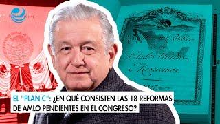 El "Plan C": ¿En qué consisten las 18 reformas de AMLO pendientes en el Congreso?