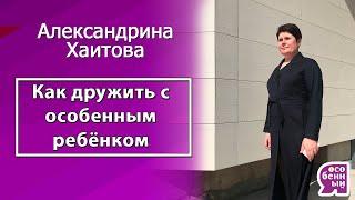 Как дружить с особенным ребёнком - Александрина Хаитова